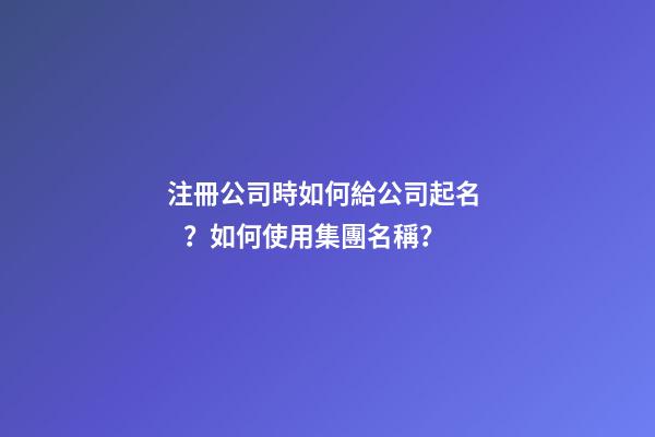 注冊公司時如何給公司起名？如何使用集團名稱？